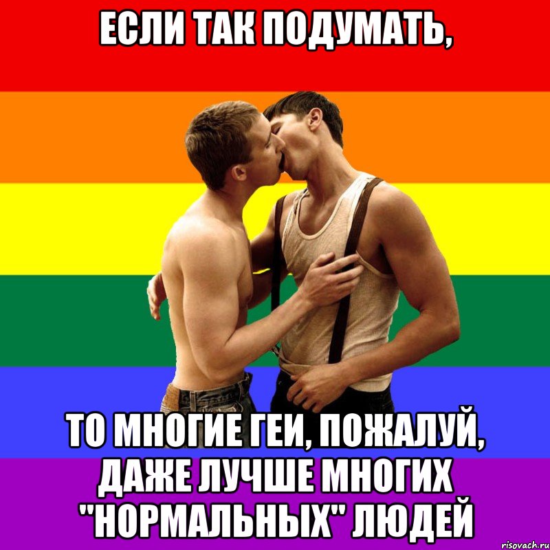 Если так подумать, То многие геи, пожалуй, даже лучше многих "нормальных" людей
