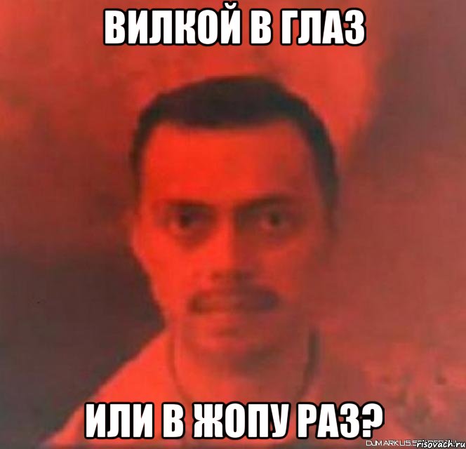 вилкой в глаз или в жопу раз?