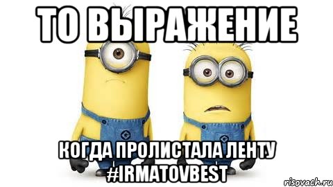 то выражение когда пролистала ленту #IrmatovBest, Мем Миньоны