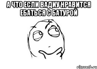 А что если вадиу нравится ебаться с батурой , Мем Мне кажется или