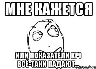 Мне кажется Или показатели Kpi всё-таки падают..., Мем Мне кажется или