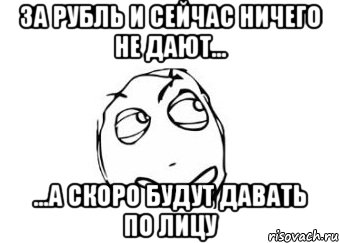 За рубль и сейчас ничего не дают... ...а скоро будут давать по лицу, Мем Мне кажется или