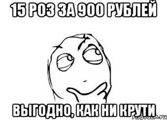 15 роз за 900 рублей выгодно, как ни крути, Мем Мне кажется или