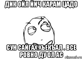 дик ойл йич карам цадо сун сайгах хьекъал . все ровно ду ол ас, Мем Мне кажется или