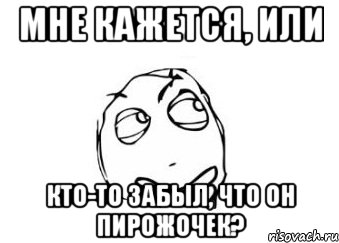 Мне кажется, или кто-то забыл, что он пирожочек?, Мем Мне кажется или