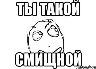 Ты такой Смищной