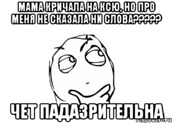 мама кричала на ксю, но про меня не сказала ни слова????? чет падазрительна, Мем Мне кажется или