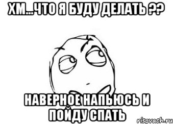 хм...что я буду делать ?? наверное напьюсь и пойду спать, Мем Мне кажется или