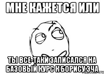 Мне кажется или ты все-таки записался на Базовый курс к Борису Эча, Мем Мне кажется или