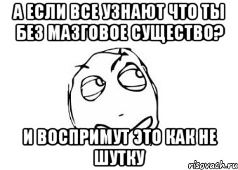 а если все узнают что ты без мазговое существо? и воспримут это как не шутку, Мем Мне кажется или