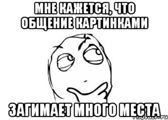 мне кажется, что общение картинками загимает много места, Мем Мне кажется или