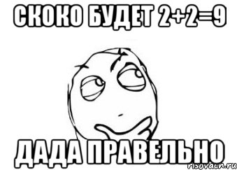 Скоко будет 2+2=9 Дада правельно, Мем Мне кажется или