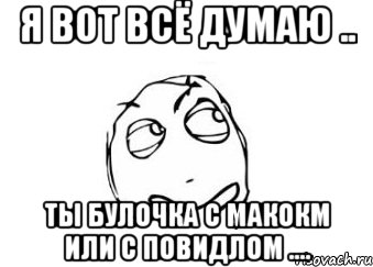 я вот всё думаю .. ты булочка с макокм или с повидлом ...., Мем Мне кажется или