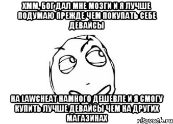 хмм, бог дал мне мозги и я лучше подумаю прежде чем покупать себе девайсы на lawcheat намного дешевле и я смогу купить лучше девайсы чем на других магазинах, Мем Мне кажется или