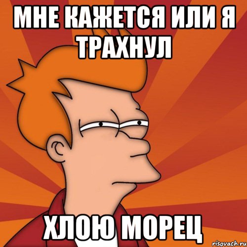 МНЕ КАЖЕТСЯ ИЛИ Я ТРАХНУЛ ХЛОЮ МОРЕЦ