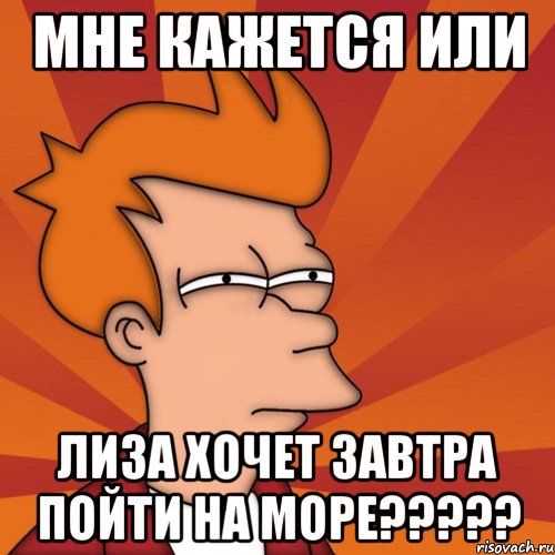 Мне кажется или Лиза хочет завтра пойти на море?????