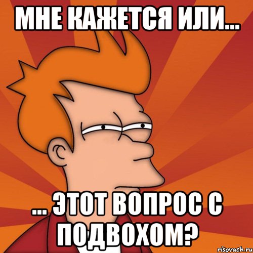 мне кажется или... ... этот вопрос с подвохом?