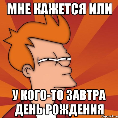 Мне кажется или у кого-то завтра День Рождения