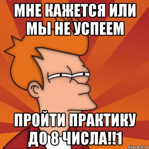 Мне кажется или мы не успеем ПРОЙТИ ПРАКТИКУ ДО 8 ЧИСЛА!!1