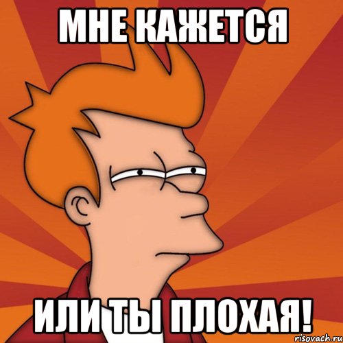 Мне кажется или ты плохая!