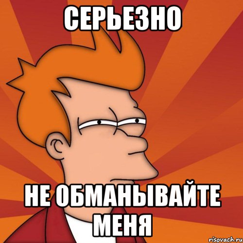 серьезно Не обманывайте меня