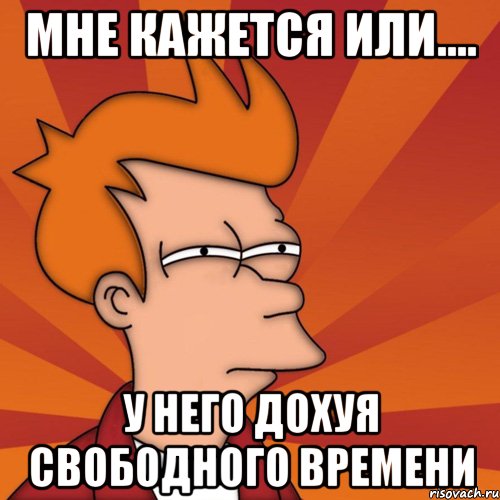 мне кажется или.... у него дохуя свободного времени