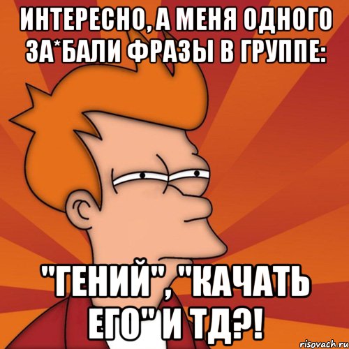 Интересно, а меня одного за*бали фразы в группе: "Гений", "качать его" и тд?!
