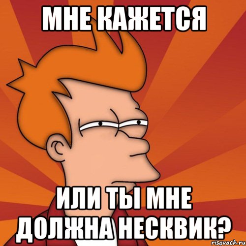 мне кажется или ты мне должна несквик?