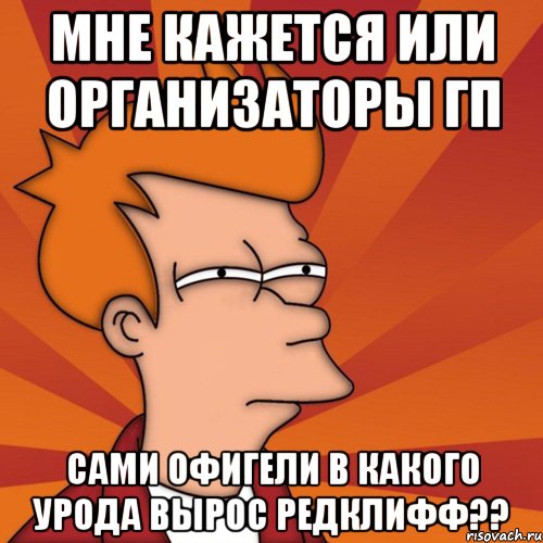 Мне кажется или организаторы ГП сами офигели в какого урода вырос Редклифф??