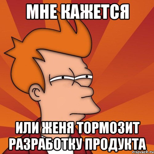Мне кажется Или Женя тормозит разработку продукта