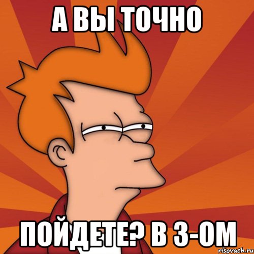 А вы точно пойдете? в 3-ом