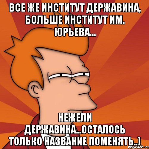 Все же институт Державина, больше институт им. Юрьева... нежели Державина...осталось только название поменять..)