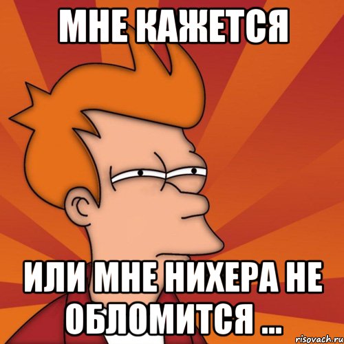 МНЕ КАЖЕТСЯ ИЛИ МНЕ НИХЕРА НЕ ОБЛОМИТСЯ ...