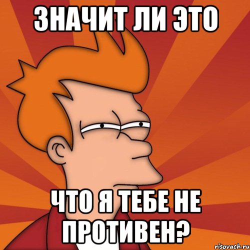 Значит ли это что я тебе не противен?