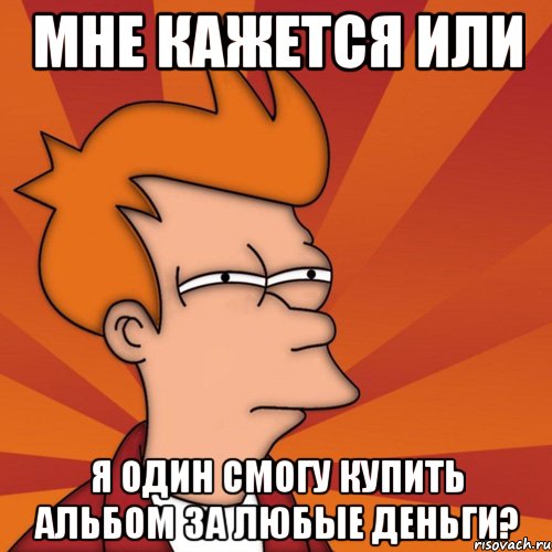 мне кажется или я один смогу купить альбом за любые деньги?