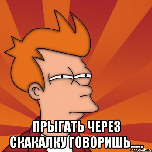  Прыгать через скакалку говоришь.....