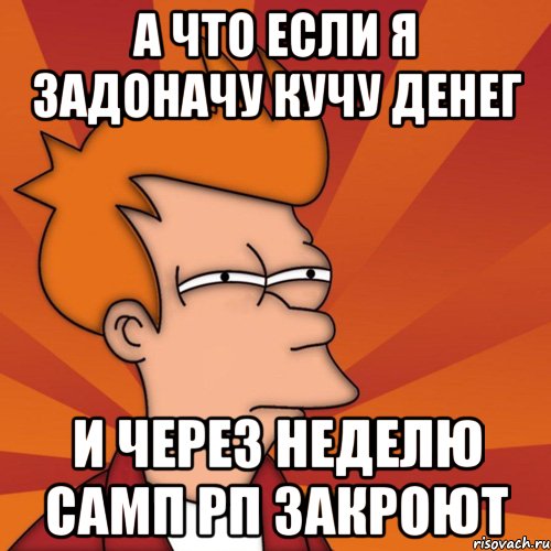 А что если я задоначу кучу денег и через неделю самп рп закроют