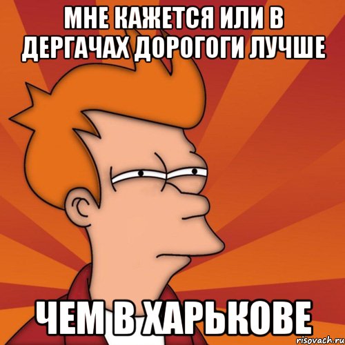 мне кажется или в дергачах дорогоги лучше чем в харькове