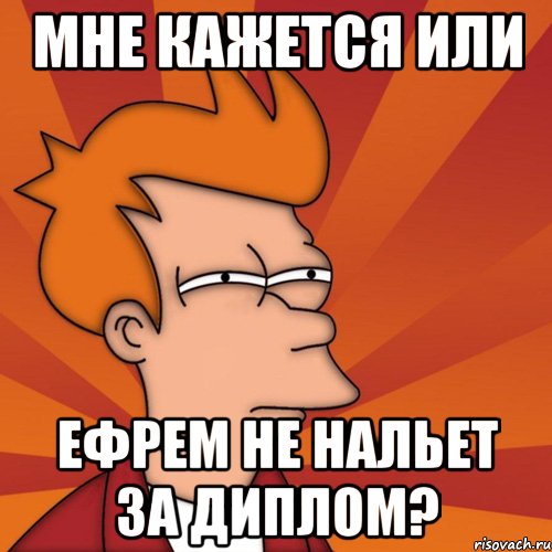Мне кажется или Ефрем не нальет за диплом?