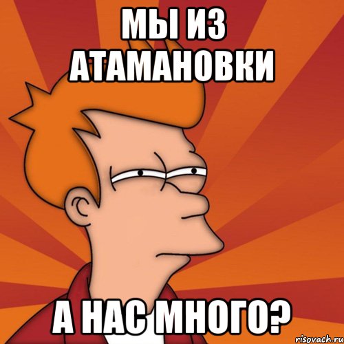 Мы из Атамановки а нас много?