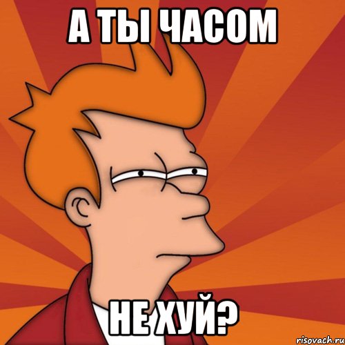 А ТЫ ЧАСОМ НЕ ХУЙ?