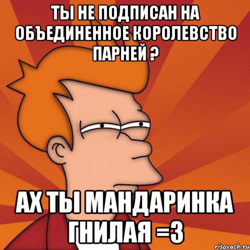 Ты не подписан на Объединенное Королевство Парней ? Ах ты мандаринка гнилая =3