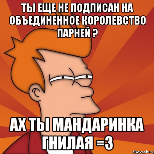 Ты еще не подписан на Объединенное Королевство Парней ? Ах ты мандаринка гнилая =3
