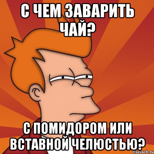 с чем заварить чай? с помидором или вставной челюстью?