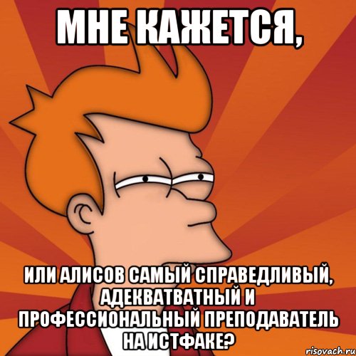мне кажется, или Алисов самый справедливый, адекватватный и профессиональный преподаватель на истфаке?