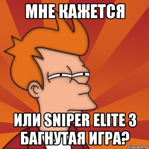 Мне кажется или Sniper Elite 3 багнутая игра?, Мем Мне кажется или (Фрай Футурама)