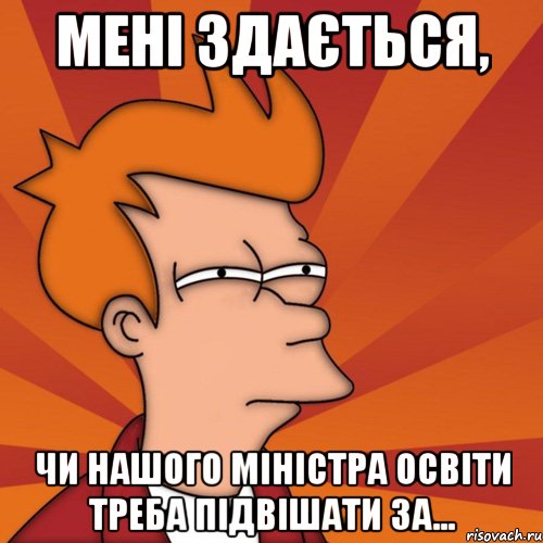 Мені здається, чи нашого міністра освіти треба підвішати за..., Мем Мне кажется или (Фрай Футурама)
