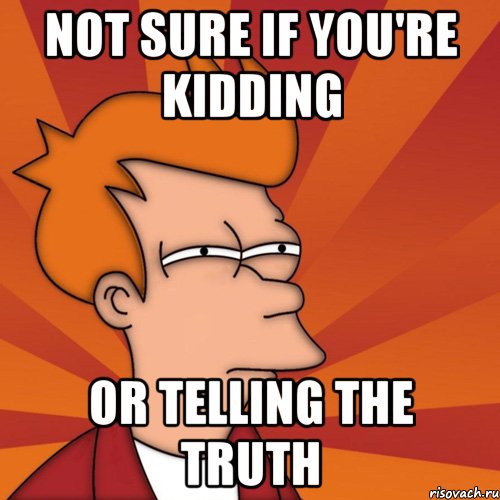 NOT SURE IF YOU'RE KIDDING OR TELLING THE TRUTH, Мем Мне кажется или (Фрай Футурама)