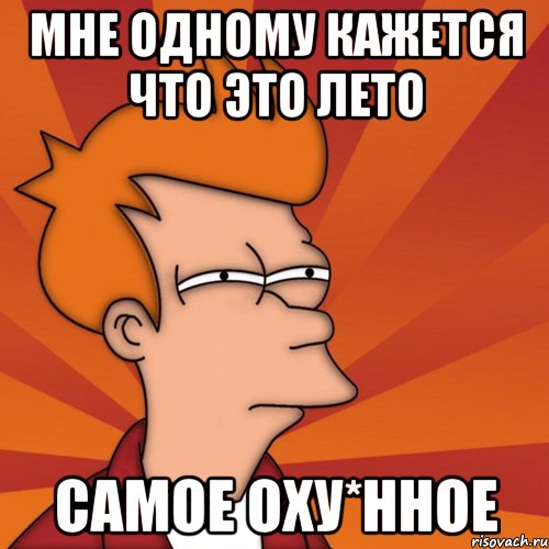 Мне одному кажется что это лето самое оху*нное, Мем Мне кажется или (Фрай Футурама)