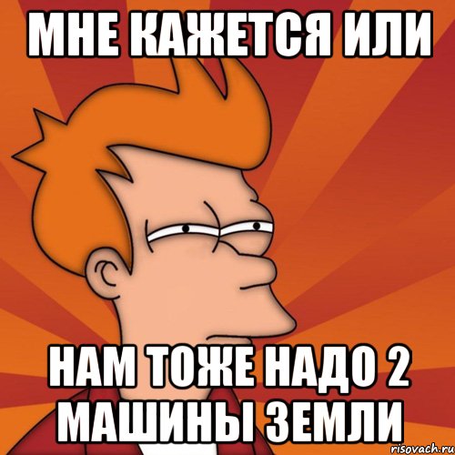 Мне кажется или Нам тоже надо 2 машины земли, Мем Мне кажется или (Фрай Футурама)